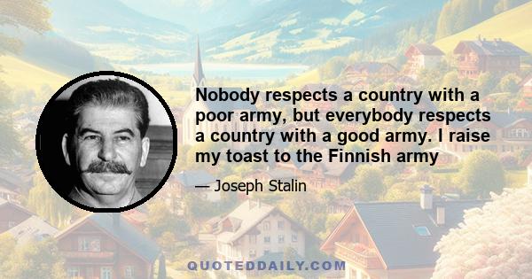 Nobody respects a country with a poor army, but everybody respects a country with a good army. I raise my toast to the Finnish army