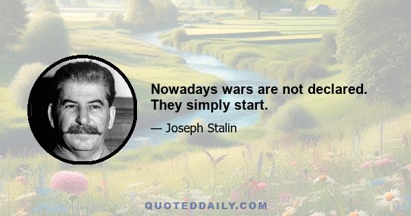 Nowadays wars are not declared. They simply start.