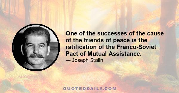 One of the successes of the cause of the friends of peace is the ratification of the Franco-Soviet Pact of Mutual Assistance.