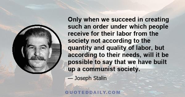 Only when we succeed in creating such an order under which people receive for their labor from the society not according to the quantity and quality of labor, but according to their needs, will it be possible to say