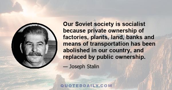 Our Soviet society is socialist because private ownership of factories, plants, land, banks and means of transportation has been abolished in our country, and replaced by public ownership.