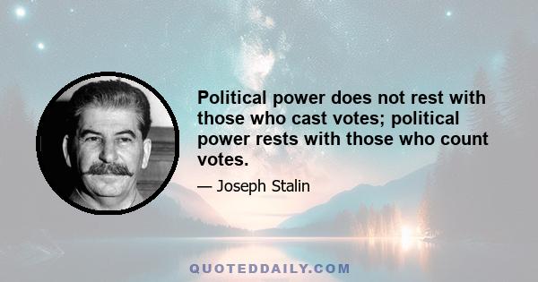 Political power does not rest with those who cast votes; political power rests with those who count votes.