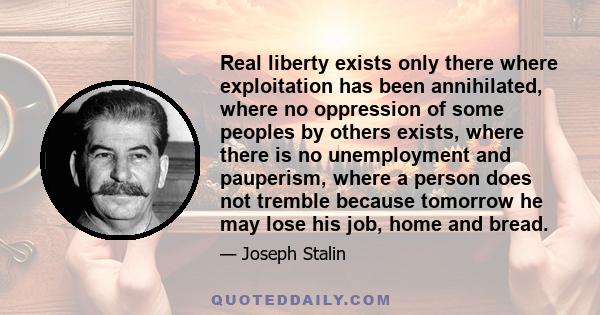 Real liberty exists only there where exploitation has been annihilated, where no oppression of some peoples by others exists, where there is no unemployment and pauperism, where a person does not tremble because