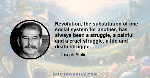 Revolution, the substitution of one social system for another, has always been a struggle, a painful and a cruel struggle, a life and death struggle.