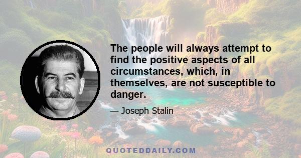 The people will always attempt to find the positive aspects of all circumstances, which, in themselves, are not susceptible to danger.