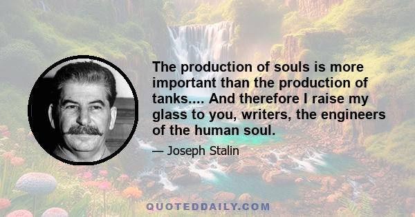 The production of souls is more important than the production of tanks.... And therefore I raise my glass to you, writers, the engineers of the human soul.