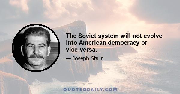 The Soviet system will not evolve into American democracy or vice-versa.