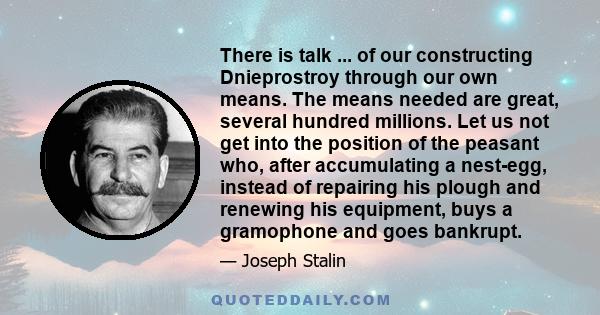 There is talk ... of our constructing Dnieprostroy through our own means. The means needed are great, several hundred millions. Let us not get into the position of the peasant who, after accumulating a nest-egg, instead 