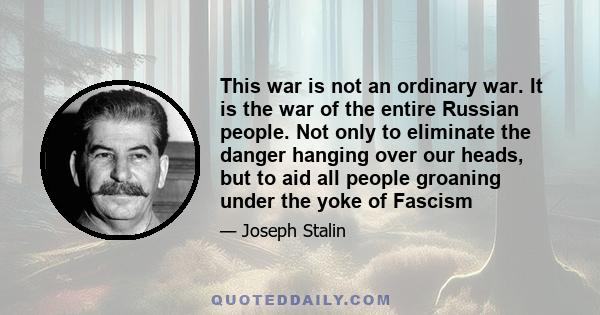 This war is not an ordinary war. It is the war of the entire Russian people. Not only to eliminate the danger hanging over our heads, but to aid all people groaning under the yoke of Fascism