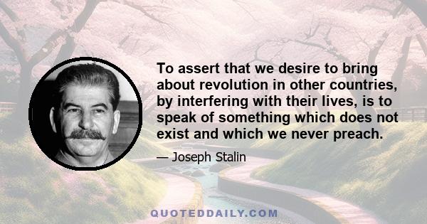 To assert that we desire to bring about revolution in other countries, by interfering with their lives, is to speak of something which does not exist and which we never preach.