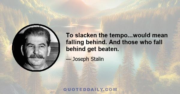 To slacken the tempo...would mean falling behind. And those who fall behind get beaten.