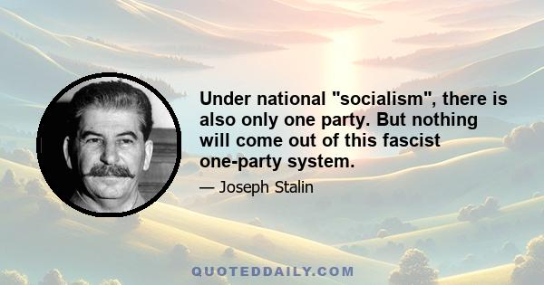 Under national socialism, there is also only one party. But nothing will come out of this fascist one-party system.