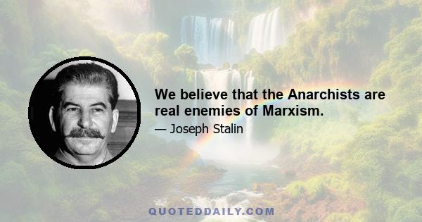 We believe that the Anarchists are real enemies of Marxism.