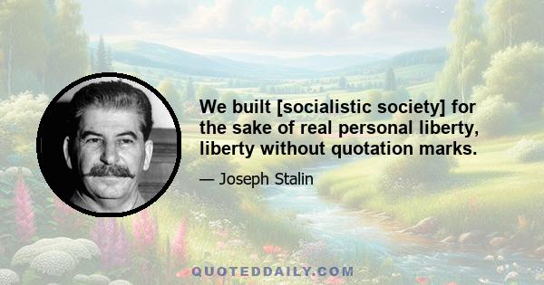 We built [socialistic society] for the sake of real personal liberty, liberty without quotation marks.