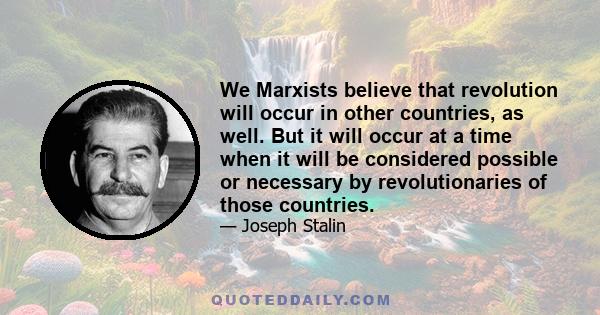 We Marxists believe that revolution will occur in other countries, as well. But it will occur at a time when it will be considered possible or necessary by revolutionaries of those countries.