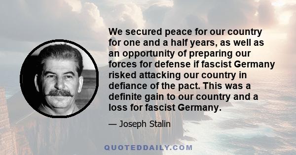 We secured peace for our country for one and a half years, as well as an opportunity of preparing our forces for defense if fascist Germany risked attacking our country in defiance of the pact. This was a definite gain