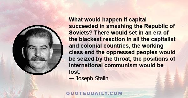 What would happen if capital succeeded in smashing the Republic of Soviets? There would set in an era of the blackest reaction in all the capitalist and colonial countries, the working class and the oppressed peoples