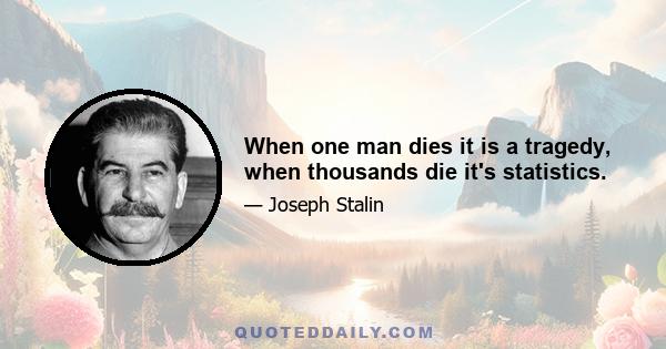 When one man dies it is a tragedy, when thousands die it's statistics.