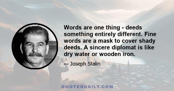 Words are one thing - deeds something entirely different. Fine words are a mask to cover shady deeds. A sincere diplomat is like dry water or wooden iron.