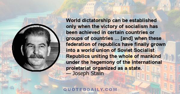 World dictatorship can be established only when the victory of socialism has been achieved in certain countries or groups of countries ... [and] when these federation of republics have finally grown into a world union