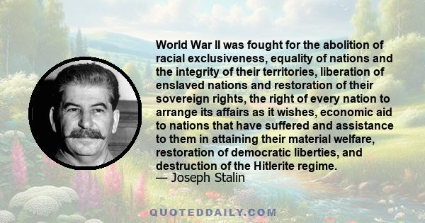 World War II was fought for the abolition of racial exclusiveness, equality of nations and the integrity of their territories, liberation of enslaved nations and restoration of their sovereign rights, the right of every 