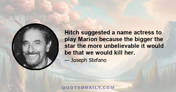 Hitch suggested a name actress to play Marion because the bigger the star the more unbelievable it would be that we would kill her.