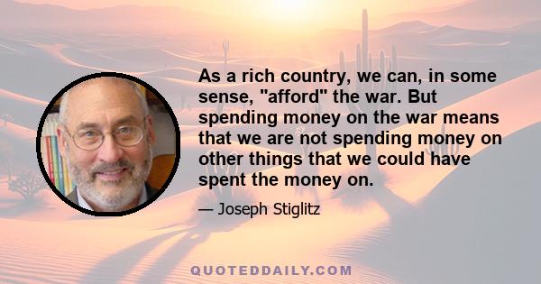 As a rich country, we can, in some sense, afford the war. But spending money on the war means that we are not spending money on other things that we could have spent the money on.