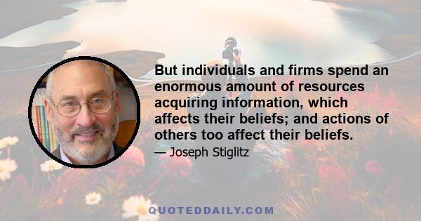 But individuals and firms spend an enormous amount of resources acquiring information, which affects their beliefs; and actions of others too affect their beliefs.