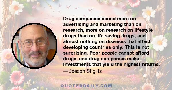 Drug companies spend more on advertising and marketing than on research, more on research on lifestyle drugs than on life saving drugs, and almost nothing on diseases that affect developing countries only. This is not