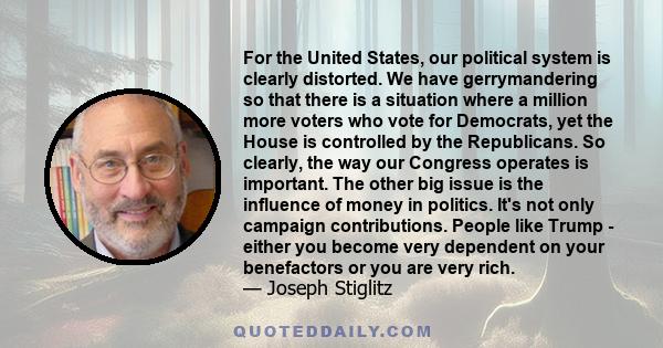 For the United States, our political system is clearly distorted. We have gerrymandering so that there is a situation where a million more voters who vote for Democrats, yet the House is controlled by the Republicans.