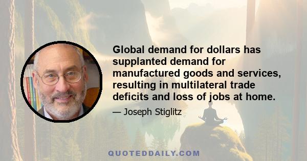 Global demand for dollars has supplanted demand for manufactured goods and services, resulting in multilateral trade deficits and loss of jobs at home.