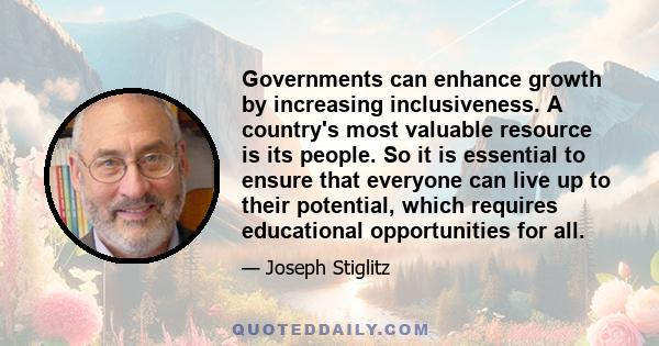 Governments can enhance growth by increasing inclusiveness. A country's most valuable resource is its people. So it is essential to ensure that everyone can live up to their potential, which requires educational