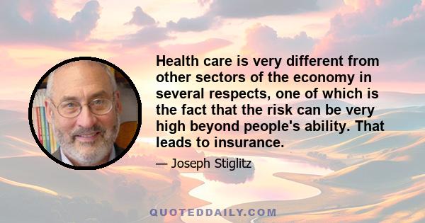 Health care is very different from other sectors of the economy in several respects, one of which is the fact that the risk can be very high beyond people's ability. That leads to insurance.