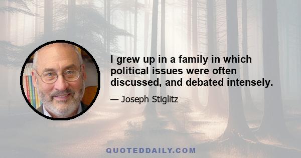 I grew up in a family in which political issues were often discussed, and debated intensely.