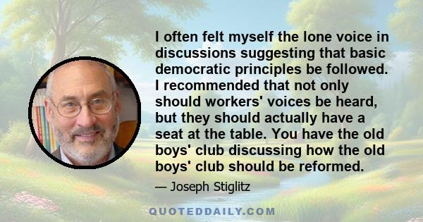 I often felt myself the lone voice in discussions suggesting that basic democratic principles be followed. I recommended that not only should workers' voices be heard, but they should actually have a seat at the table.