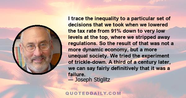 I trace the inequality to a particular set of decisions that we took when we lowered the tax rate from 91% down to very low levels at the top, where we stripped away regulations. So the result of that was not a more