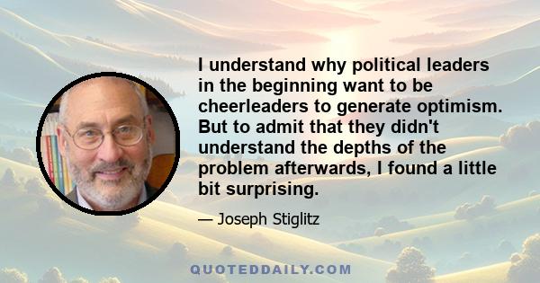 I understand why political leaders in the beginning want to be cheerleaders to generate optimism. But to admit that they didn't understand the depths of the problem afterwards, I found a little bit surprising.