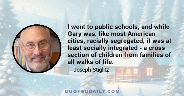 I went to public schools, and while Gary was, like most American cities, racially segregated, it was at least socially integrated - a cross section of children from families of all walks of life.