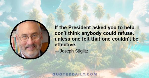 If the President asked you to help, I don't think anybody could refuse, unless one felt that one couldn't be effective.