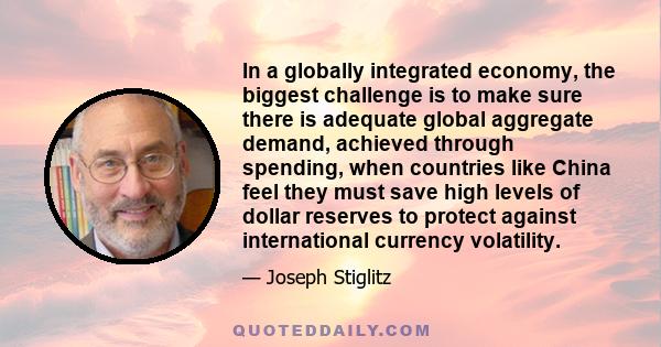 In a globally integrated economy, the biggest challenge is to make sure there is adequate global aggregate demand, achieved through spending, when countries like China feel they must save high levels of dollar reserves