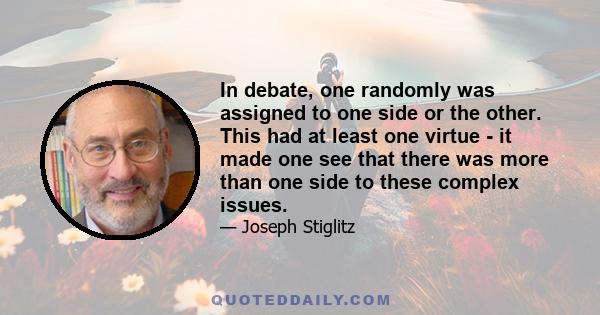 In debate, one randomly was assigned to one side or the other. This had at least one virtue - it made one see that there was more than one side to these complex issues.