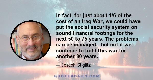 In fact, for just about 1/6 of the cost of an Iraq War, we could have put the social security system on sound financial footings for the next 50 to 75 years. The problems can be managed - but not if we continue to fight 