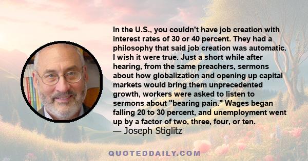 In the U.S., you couldn't have job creation with interest rates of 30 or 40 percent. They had a philosophy that said job creation was automatic. I wish it were true. Just a short while after hearing, from the same