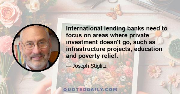 International lending banks need to focus on areas where private investment doesn't go, such as infrastructure projects, education and poverty relief.