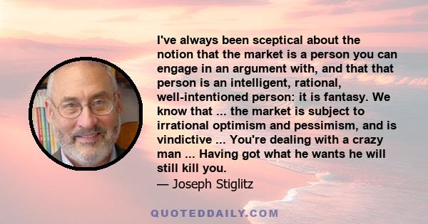 I've always been sceptical about the notion that the market is a person you can engage in an argument with, and that that person is an intelligent, rational, well-intentioned person: it is fantasy. We know that ... the