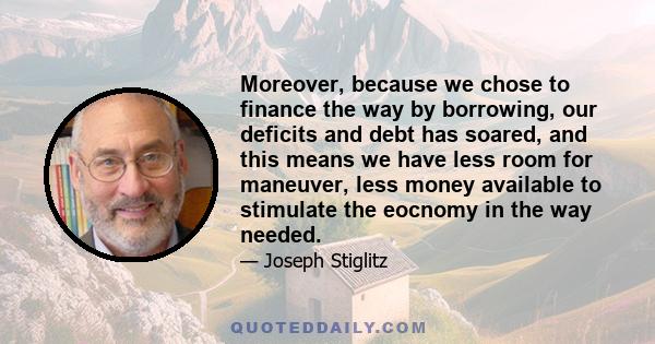 Moreover, because we chose to finance the way by borrowing, our deficits and debt has soared, and this means we have less room for maneuver, less money available to stimulate the eocnomy in the way needed.