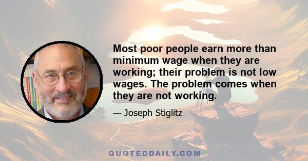 Most poor people earn more than minimum wage when they are working; their problem is not low wages. The problem comes when they are not working.