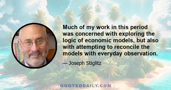 Much of my work in this period was concerned with exploring the logic of economic models, but also with attempting to reconcile the models with everyday observation.