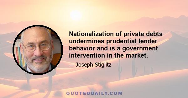 Nationalization of private debts undermines prudential lender behavior and is a government intervention in the market.