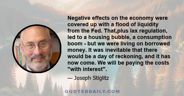 Negative effects on the economy were covered up with a flood of liquidity from the Fed. That,plus lax regulation, led to a housing bubble, a consumption boom - but we were living on borrowed money. It was inevitable